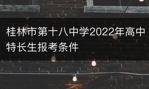 桂林市第十八中学2022年高中特长生报考条件