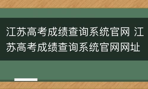 江苏高考成绩查询系统官网 江苏高考成绩查询系统官网网址