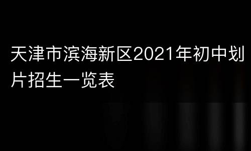 天津市滨海新区2021年初中划片招生一览表