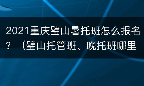 2021重庆璧山暑托班怎么报名？（璧山托管班、晚托班哪里好）
