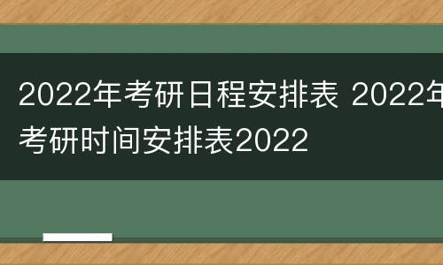 2022年考研日程安排表 2022年考研时间安排表2022
