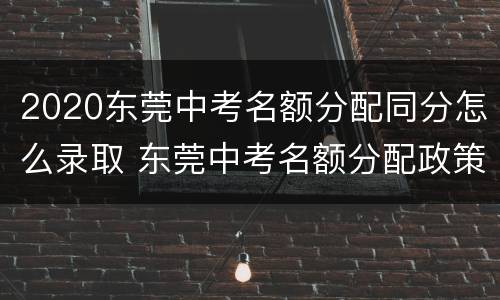 2020东莞中考名额分配同分怎么录取 东莞中考名额分配政策