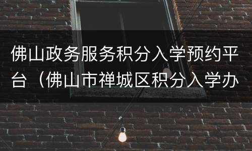 佛山政务服务积分入学预约平台（佛山市禅城区积分入学办理）