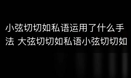 小弦切切如私语运用了什么手法 大弦切切如私语小弦切切如私语