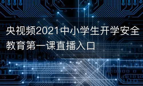 央视频2021中小学生开学安全教育第一课直播入口