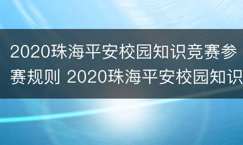 2020珠海平安校园知识竞赛参赛规则 2020珠海平安校园知识竞赛参赛规则及答案