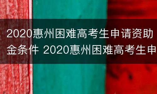 2020惠州困难高考生申请资助金条件 2020惠州困难高考生申请资助金条件有哪些