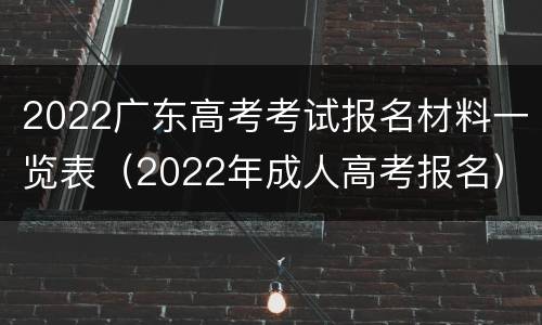 2022广东高考考试报名材料一览表（2022年成人高考报名）