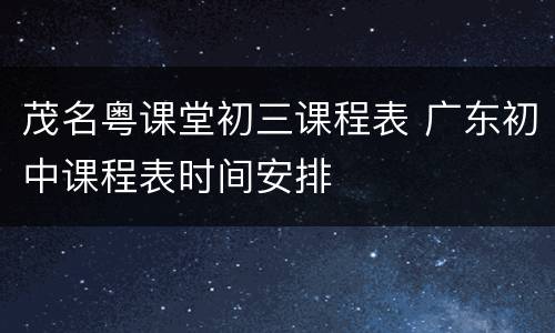 茂名粤课堂初三课程表 广东初中课程表时间安排