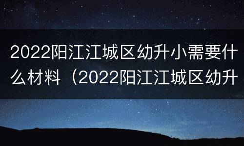 2022阳江江城区幼升小需要什么材料（2022阳江江城区幼升小需要什么材料报名）