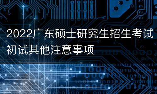 2022广东硕士研究生招生考试初试其他注意事项