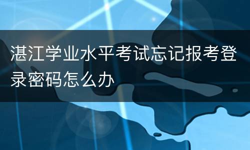 湛江学业水平考试忘记报考登录密码怎么办