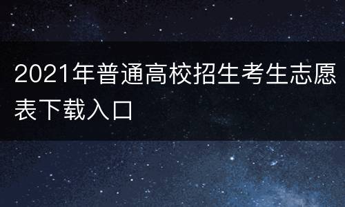 2021年普通高校招生考生志愿表下载入口