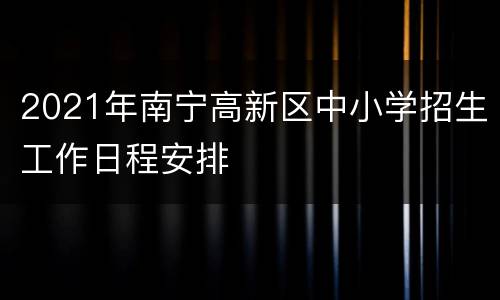 2021年南宁高新区中小学招生工作日程安排