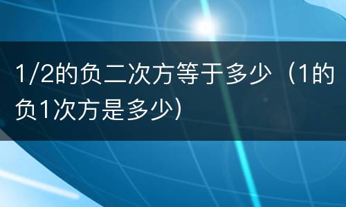 1/2的负二次方等于多少（1的负1次方是多少）