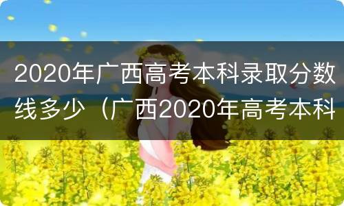 2020年广西高考本科录取分数线多少（广西2020年高考本科线是多少分）