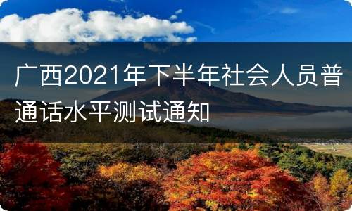 广西2021年下半年社会人员普通话水平测试通知