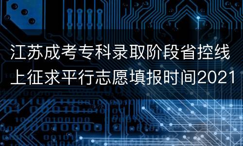 江苏成考专科录取阶段省控线上征求平行志愿填报时间2021
