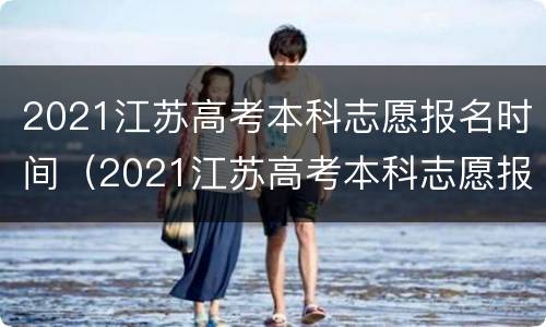2021江苏高考本科志愿报名时间（2021江苏高考本科志愿报名时间及条件）