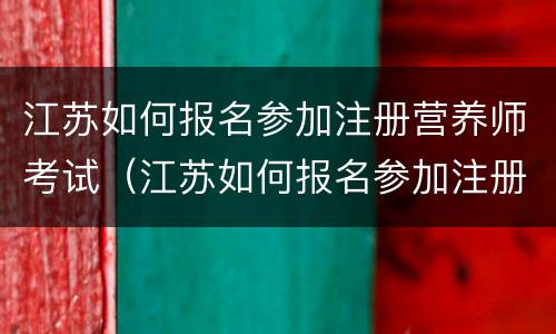江苏如何报名参加注册营养师考试（江苏如何报名参加注册营养师考试呢）
