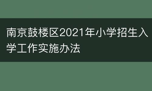 南京鼓楼区2021年小学招生入学工作实施办法