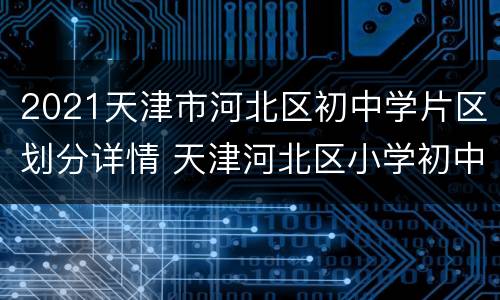 2021天津市河北区初中学片区划分详情 天津河北区小学初中划片