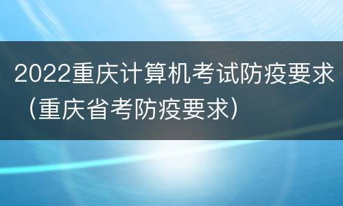 2022重庆计算机考试防疫要求（重庆省考防疫要求）