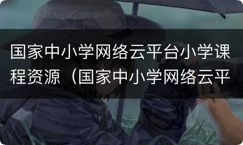 国家中小学网络云平台小学课程资源（国家中小学网络云平台免费课程）