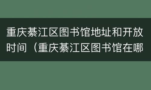 重庆綦江区图书馆地址和开放时间（重庆綦江区图书馆在哪）