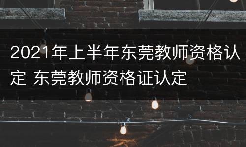 2021年上半年东莞教师资格认定 东莞教师资格证认定