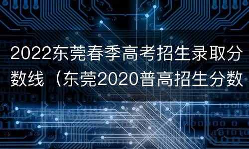 2022东莞春季高考招生录取分数线（东莞2020普高招生分数线）