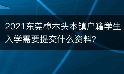 2021东莞樟木头本镇户籍学生入学需要提交什么资料？