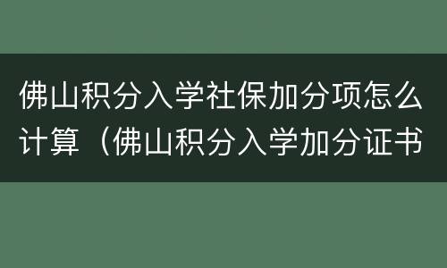 佛山积分入学社保加分项怎么计算（佛山积分入学加分证书有哪些）