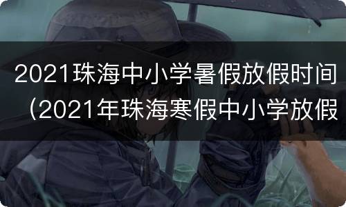 2021珠海中小学暑假放假时间（2021年珠海寒假中小学放假时间表）