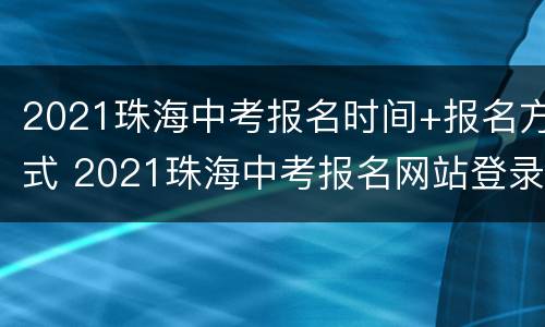 2021珠海中考报名时间+报名方式 2021珠海中考报名网站登录网址
