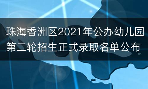珠海香洲区2021年公办幼儿园第二轮招生正式录取名单公布时间