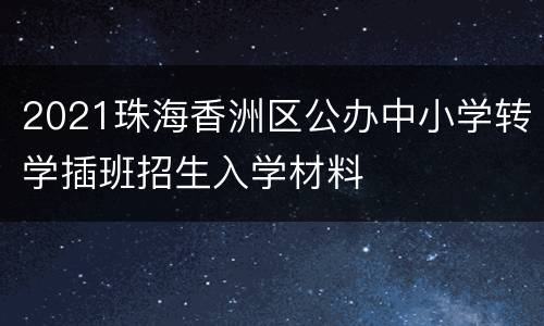 2021珠海香洲区公办中小学转学插班招生入学材料