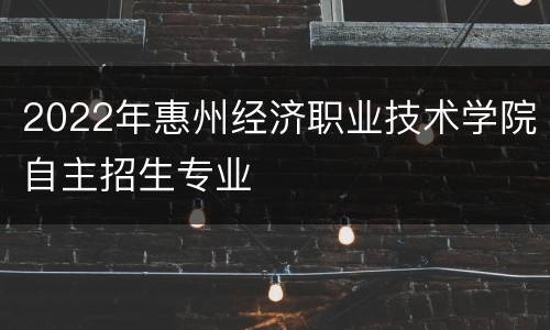 2022年惠州经济职业技术学院自主招生专业