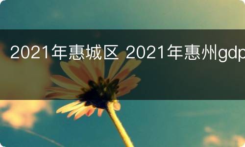 2021年惠城区 2021年惠州gdp