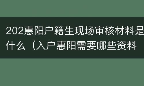 202惠阳户籍生现场审核材料是什么（入户惠阳需要哪些资料）