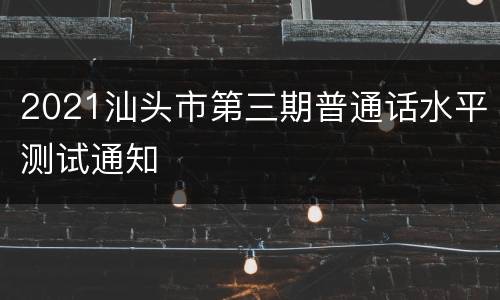 2021汕头市第三期普通话水平测试通知