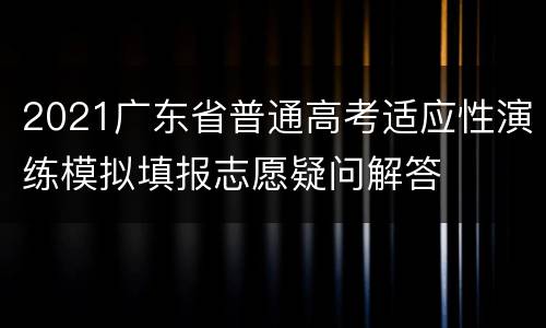 2021广东省普通高考适应性演练模拟填报志愿疑问解答