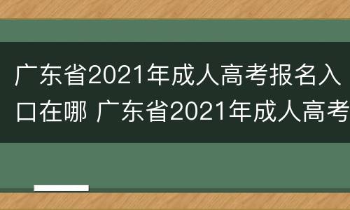 广东省2021年成人高考报名入口在哪 广东省2021年成人高考网上报名志愿填报流程图