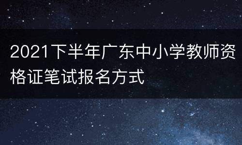 2021下半年广东中小学教师资格证笔试报名方式