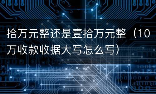 拾万元整还是壹拾万元整（10万收款收据大写怎么写）