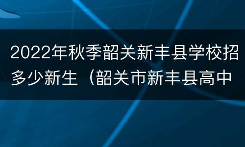 2022年秋季韶关新丰县学校招多少新生（韶关市新丰县高中学校）