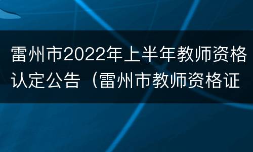雷州市2022年上半年教师资格认定公告（雷州市教师资格证认定时间）