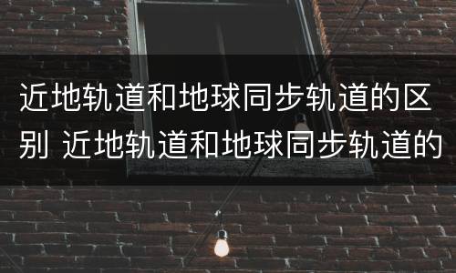近地轨道和地球同步轨道的区别 近地轨道和地球同步轨道的区别在哪