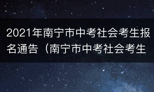 2021年南宁市中考社会考生报名通告（南宁市中考社会考生属于哪一类）