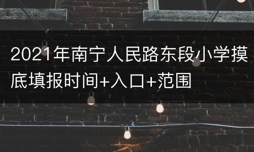 2021年南宁人民路东段小学摸底填报时间+入口+范围